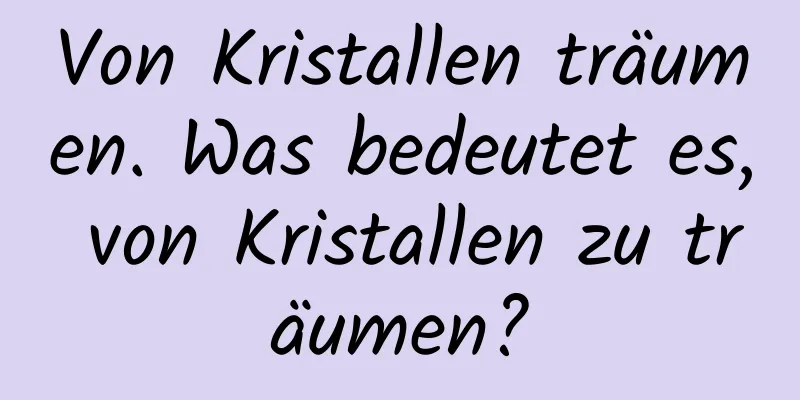 Von Kristallen träumen. Was bedeutet es, von Kristallen zu träumen?