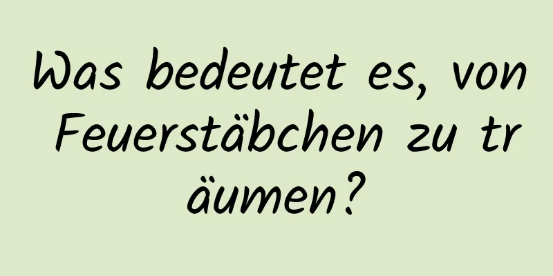 Was bedeutet es, von Feuerstäbchen zu träumen?