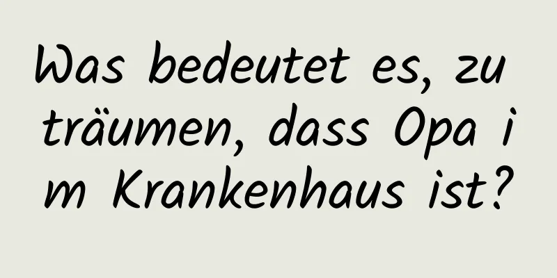 Was bedeutet es, zu träumen, dass Opa im Krankenhaus ist?