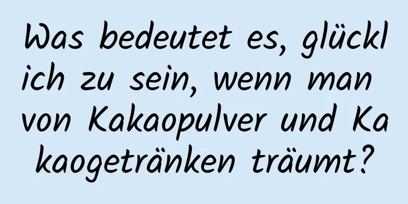 Was bedeutet es, glücklich zu sein, wenn man von Kakaopulver und Kakaogetränken träumt?