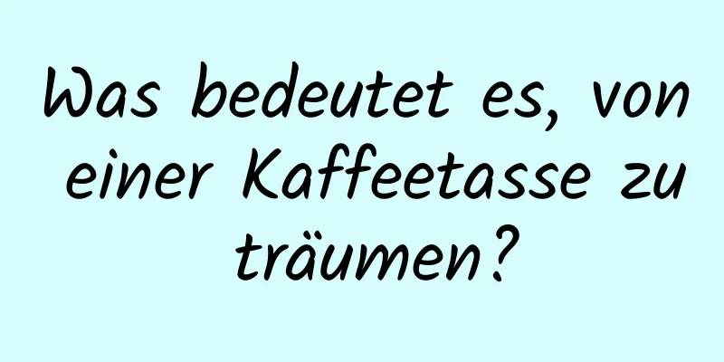 Was bedeutet es, von einer Kaffeetasse zu träumen?