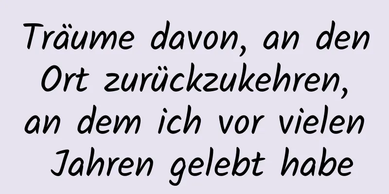 Träume davon, an den Ort zurückzukehren, an dem ich vor vielen Jahren gelebt habe