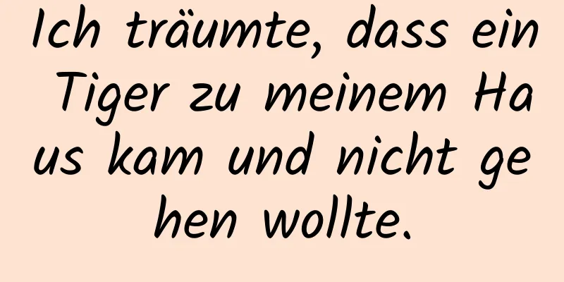 Ich träumte, dass ein Tiger zu meinem Haus kam und nicht gehen wollte.