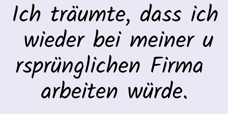 Ich träumte, dass ich wieder bei meiner ursprünglichen Firma arbeiten würde.