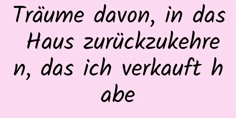 Träume davon, in das Haus zurückzukehren, das ich verkauft habe