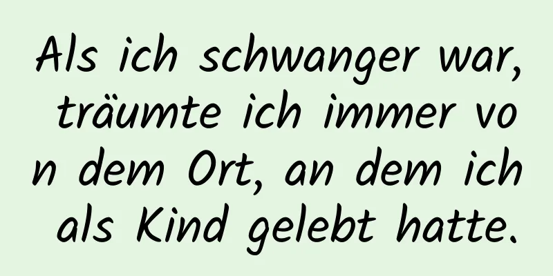 Als ich schwanger war, träumte ich immer von dem Ort, an dem ich als Kind gelebt hatte.