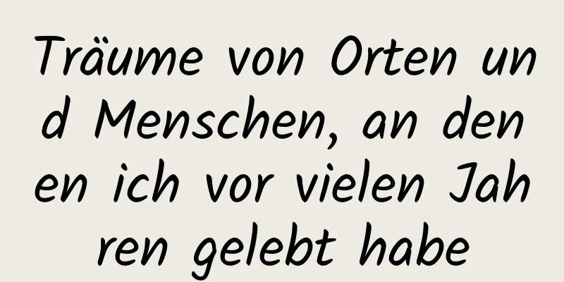 Träume von Orten und Menschen, an denen ich vor vielen Jahren gelebt habe