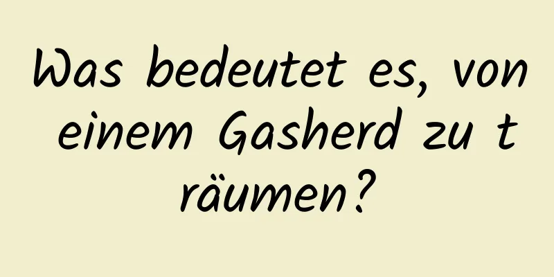 Was bedeutet es, von einem Gasherd zu träumen?