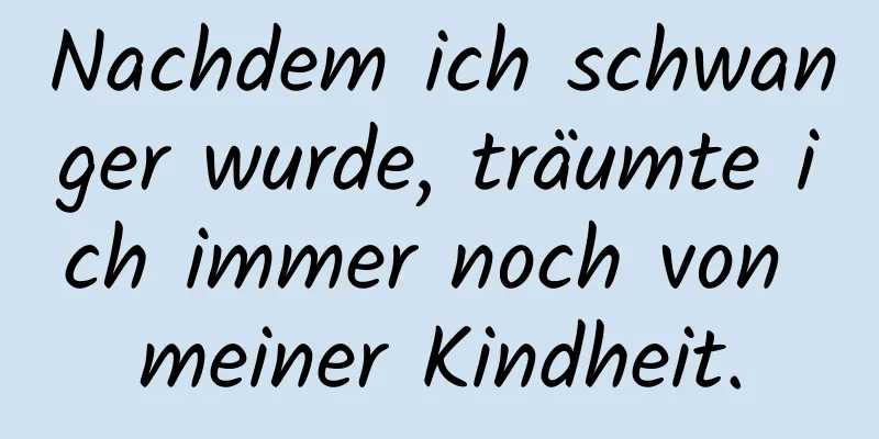 Nachdem ich schwanger wurde, träumte ich immer noch von meiner Kindheit.