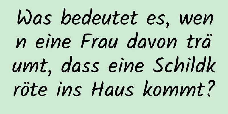 Was bedeutet es, wenn eine Frau davon träumt, dass eine Schildkröte ins Haus kommt?