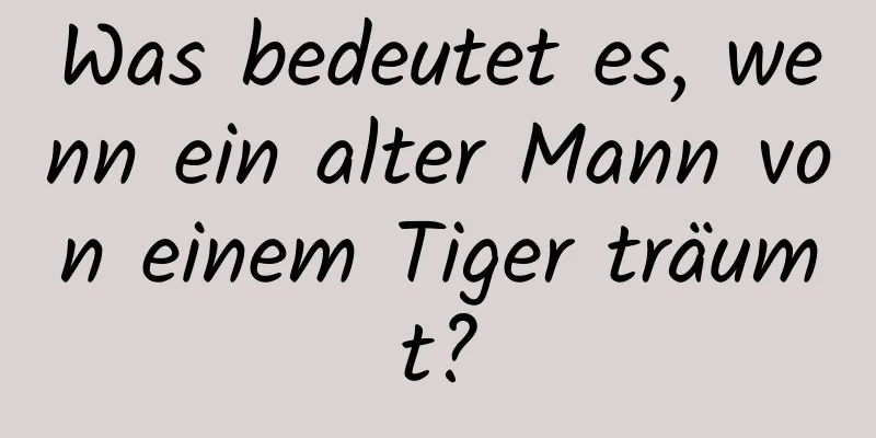 Was bedeutet es, wenn ein alter Mann von einem Tiger träumt?