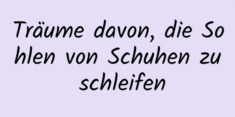 Träume davon, die Sohlen von Schuhen zu schleifen