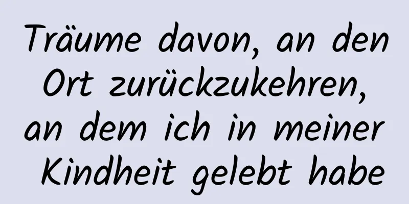 Träume davon, an den Ort zurückzukehren, an dem ich in meiner Kindheit gelebt habe