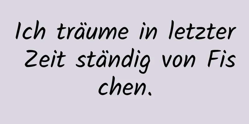 Ich träume in letzter Zeit ständig von Fischen.