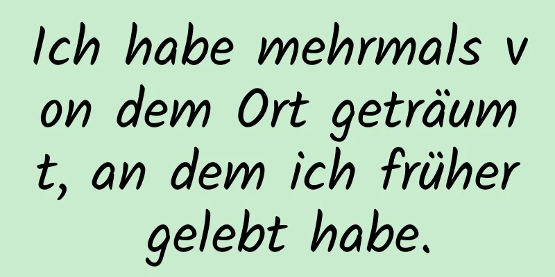 Ich habe mehrmals von dem Ort geträumt, an dem ich früher gelebt habe.