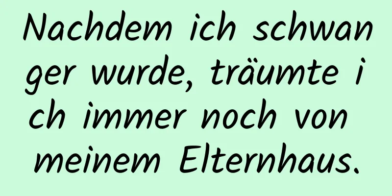 Nachdem ich schwanger wurde, träumte ich immer noch von meinem Elternhaus.