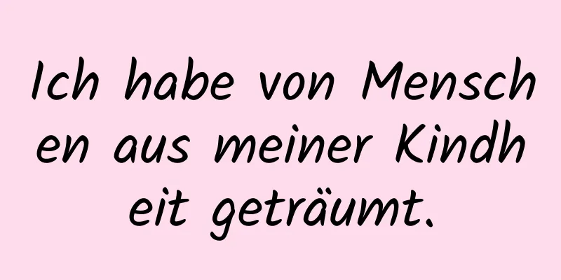 Ich habe von Menschen aus meiner Kindheit geträumt.