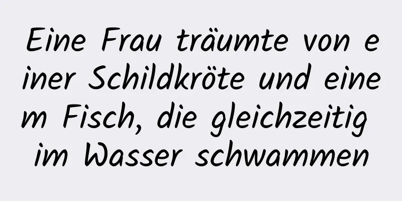 Eine Frau träumte von einer Schildkröte und einem Fisch, die gleichzeitig im Wasser schwammen