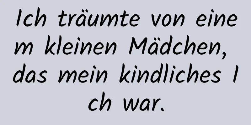 Ich träumte von einem kleinen Mädchen, das mein kindliches Ich war.