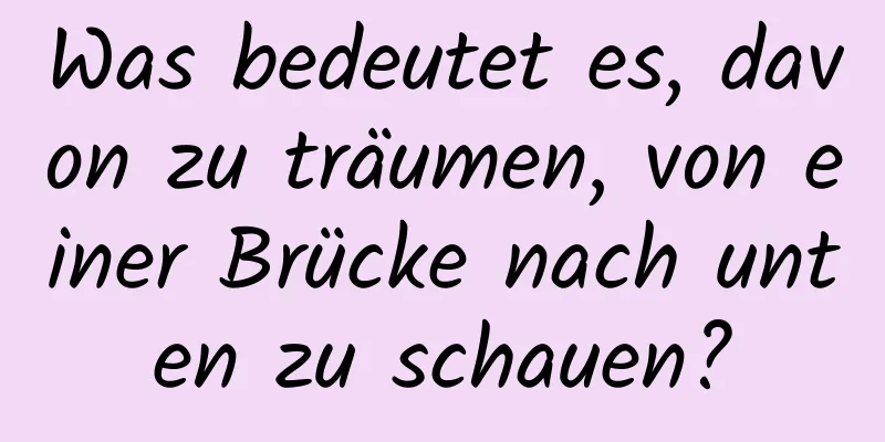 Was bedeutet es, davon zu träumen, von einer Brücke nach unten zu schauen?