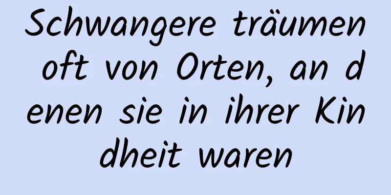 Schwangere träumen oft von Orten, an denen sie in ihrer Kindheit waren