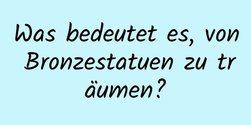 Was bedeutet es, von Bronzestatuen zu träumen?