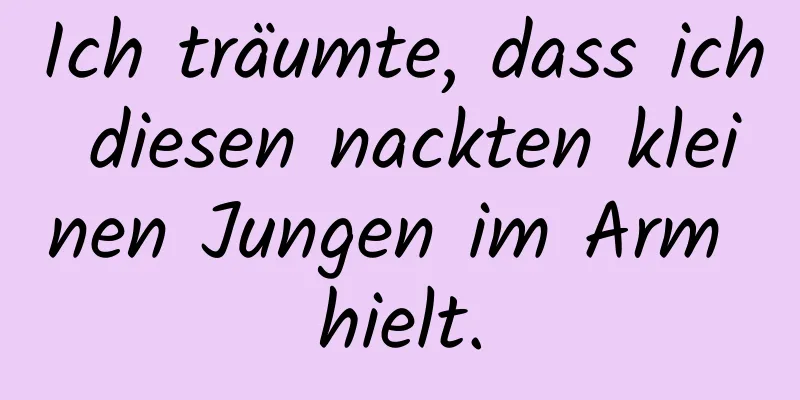 Ich träumte, dass ich diesen nackten kleinen Jungen im Arm hielt.