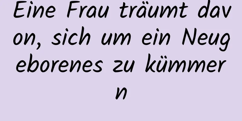 Eine Frau träumt davon, sich um ein Neugeborenes zu kümmern