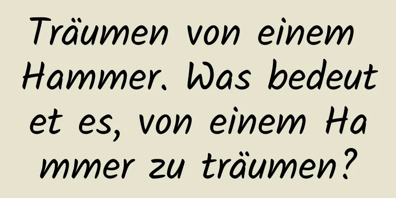 Träumen von einem Hammer. Was bedeutet es, von einem Hammer zu träumen?