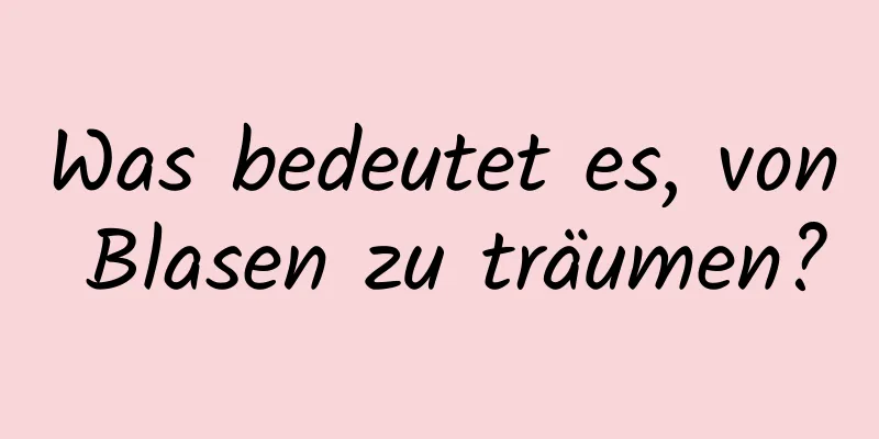 Was bedeutet es, von Blasen zu träumen?