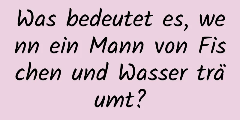 Was bedeutet es, wenn ein Mann von Fischen und Wasser träumt?