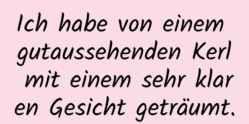 Ich habe von einem gutaussehenden Kerl mit einem sehr klaren Gesicht geträumt.