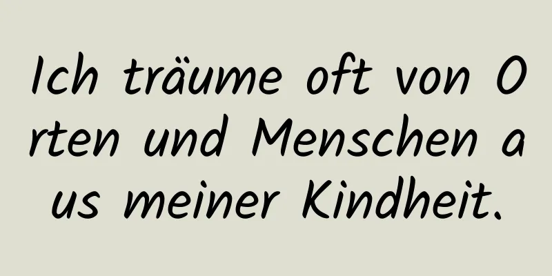 Ich träume oft von Orten und Menschen aus meiner Kindheit.