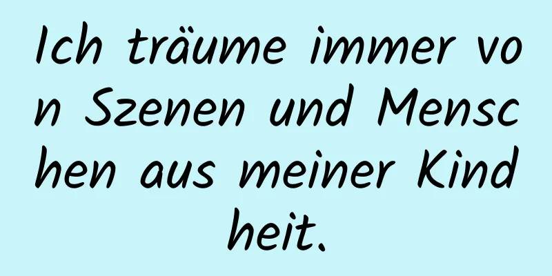 Ich träume immer von Szenen und Menschen aus meiner Kindheit.