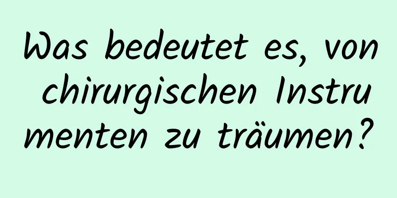 Was bedeutet es, von chirurgischen Instrumenten zu träumen?