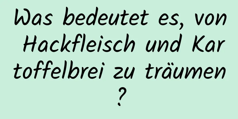 Was bedeutet es, von Hackfleisch und Kartoffelbrei zu träumen?