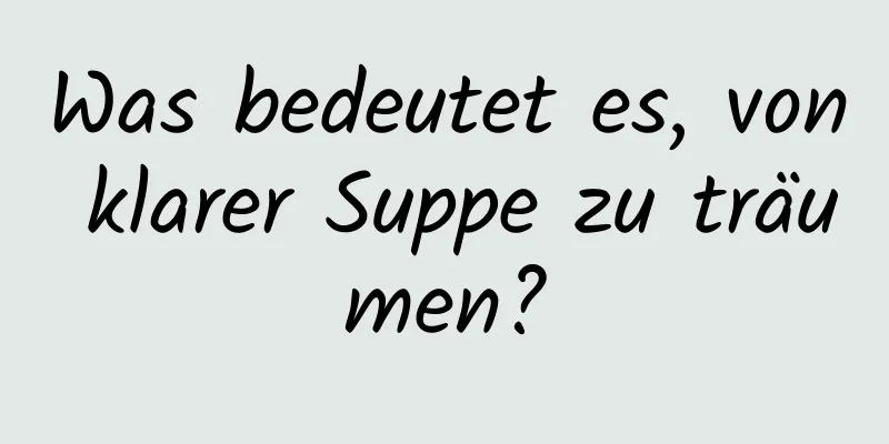 Was bedeutet es, von klarer Suppe zu träumen?