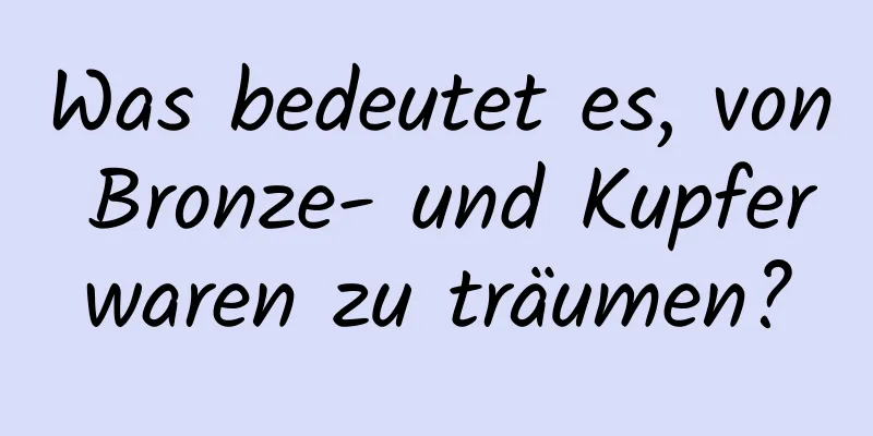 Was bedeutet es, von Bronze- und Kupferwaren zu träumen?