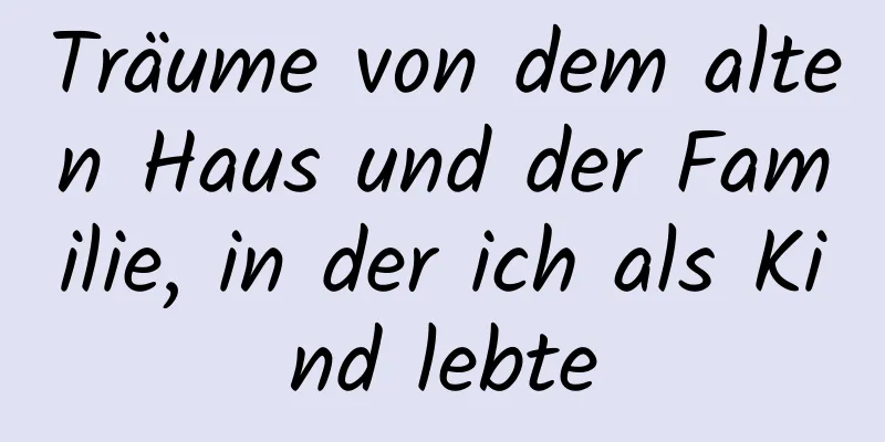 Träume von dem alten Haus und der Familie, in der ich als Kind lebte