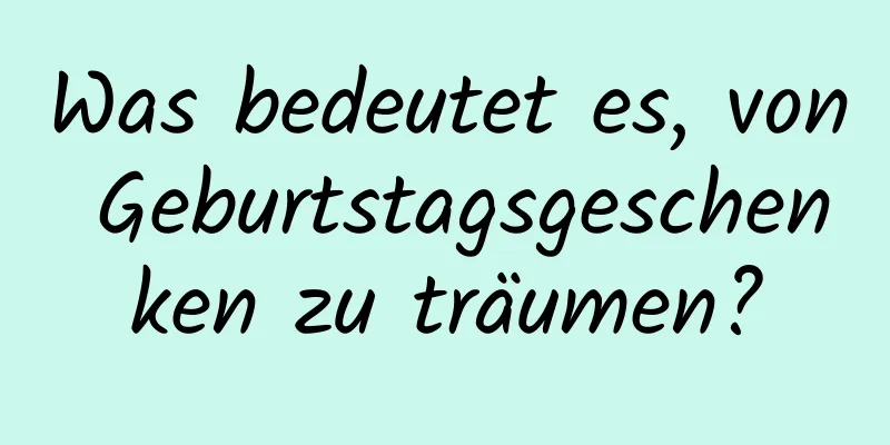 Was bedeutet es, von Geburtstagsgeschenken zu träumen?