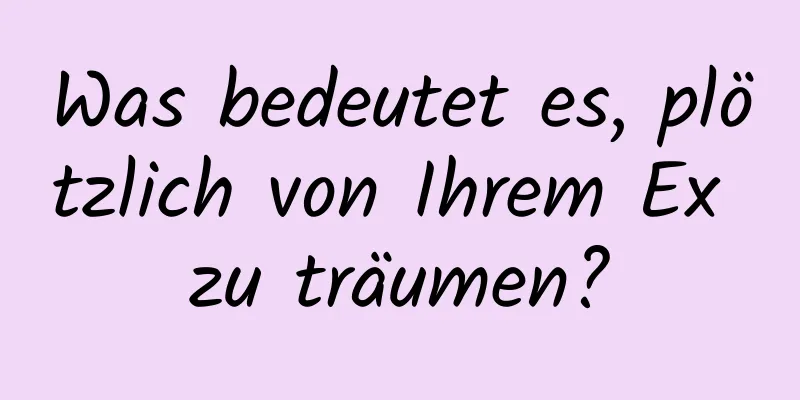 Was bedeutet es, plötzlich von Ihrem Ex zu träumen?