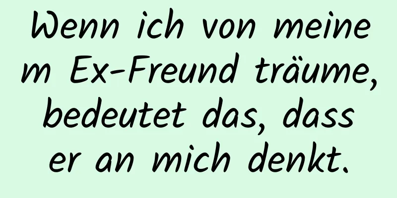 Wenn ich von meinem Ex-Freund träume, bedeutet das, dass er an mich denkt.