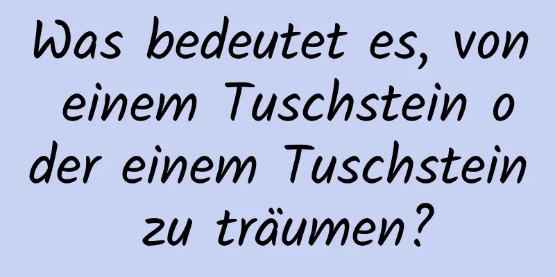 Was bedeutet es, von einem Tuschstein oder einem Tuschstein zu träumen?