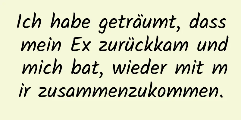 Ich habe geträumt, dass mein Ex zurückkam und mich bat, wieder mit mir zusammenzukommen.