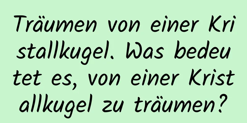 Träumen von einer Kristallkugel. Was bedeutet es, von einer Kristallkugel zu träumen?