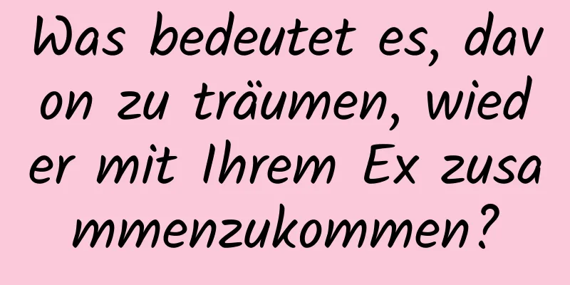 Was bedeutet es, davon zu träumen, wieder mit Ihrem Ex zusammenzukommen?