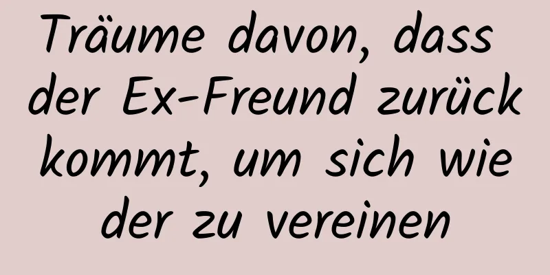 Träume davon, dass der Ex-Freund zurückkommt, um sich wieder zu vereinen