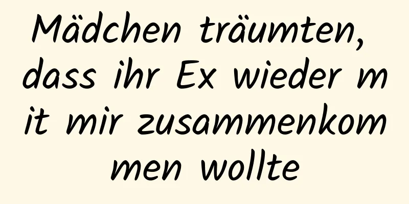 Mädchen träumten, dass ihr Ex wieder mit mir zusammenkommen wollte