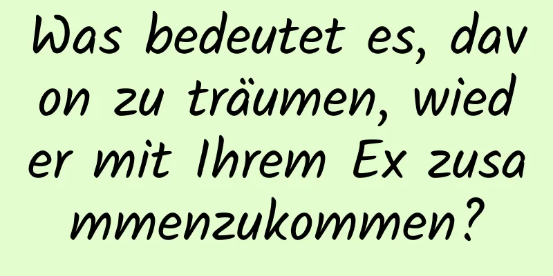 Was bedeutet es, davon zu träumen, wieder mit Ihrem Ex zusammenzukommen?