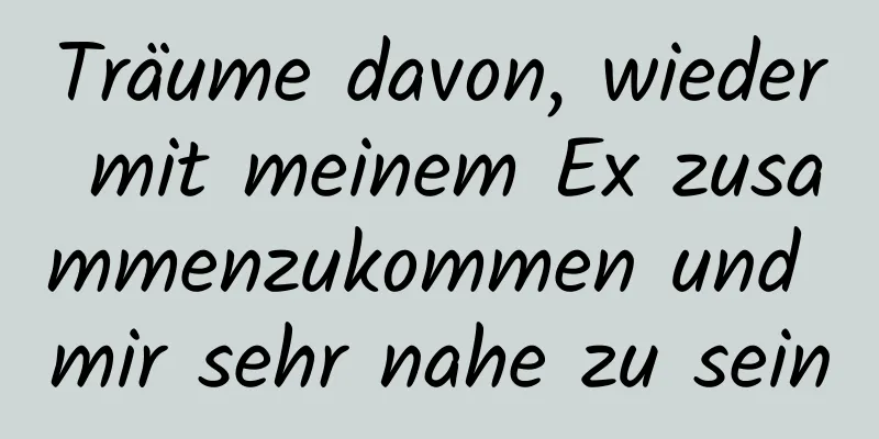 Träume davon, wieder mit meinem Ex zusammenzukommen und mir sehr nahe zu sein